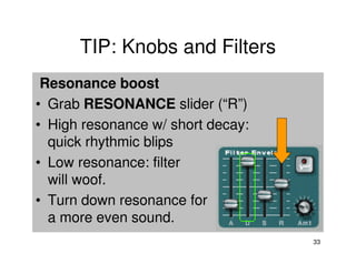 TIP: Knobs and Filters
 Resonance boost
• Grab RESONANCE slider (“R”)
• High resonance w/ short decay:
  quick rhythmic blips
• Low resonance: filter
  will woof.
• Turn down resonance for
  a more even sound.
                                   33
 