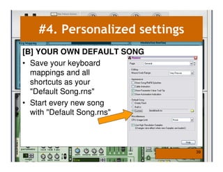 #4. Personalized settings
[B] YOUR OWN DEFAULT SONG
• Save your keyboard
  mappings and all
  shortcuts as your
  "Default Song.rns"
• Start every new song
  with "Default Song.rns"



                               39
 