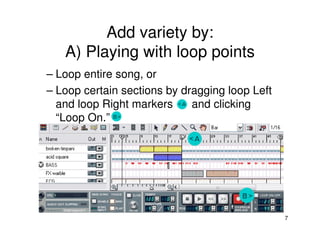 Add variety by:
   A) Playing with loop points
– Loop entire song, or
– Loop certain sections by dragging loop Left
  and loop Right markers     and clicking
  “Loop On.”




                                                7
 