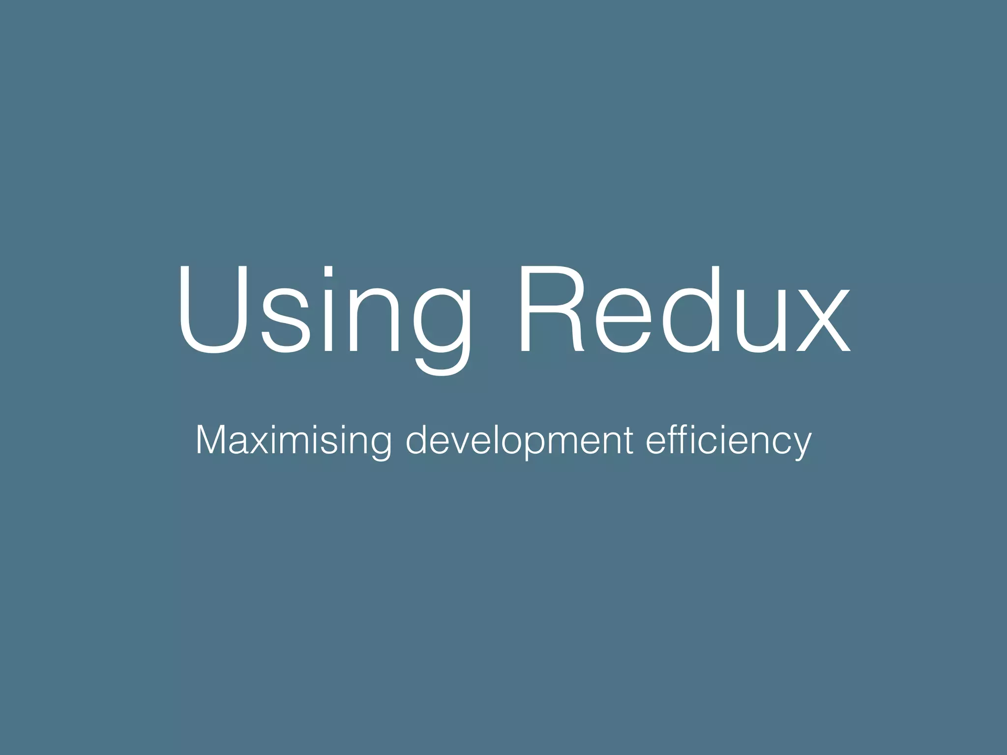 Using Redux Maximising development efﬁciency 