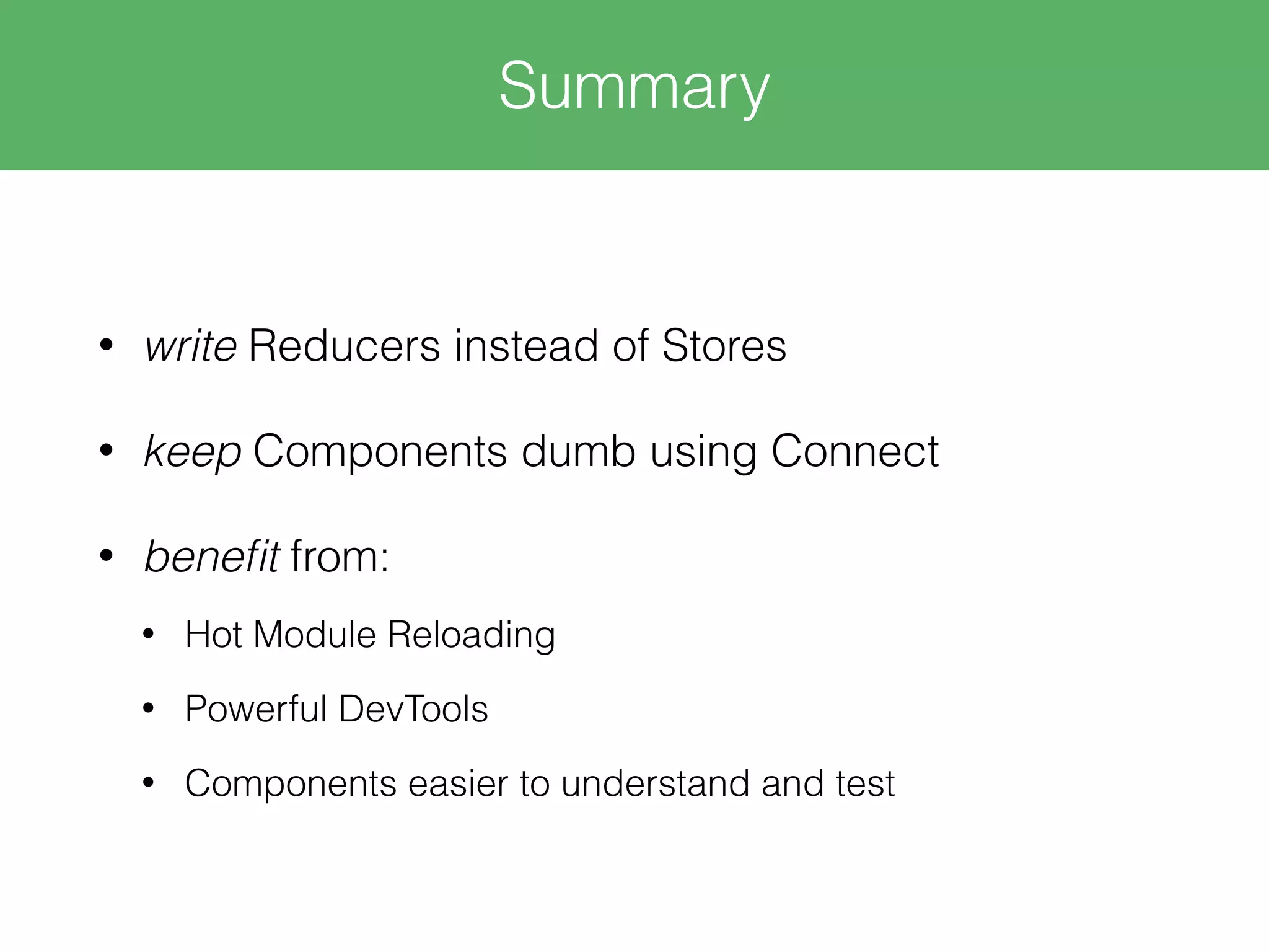 • write Reducers instead of Stores • keep Components dumb using Connect • beneﬁt from: • Hot Module Reloading • Powerful DevTools • Components easier to understand and test Summary 