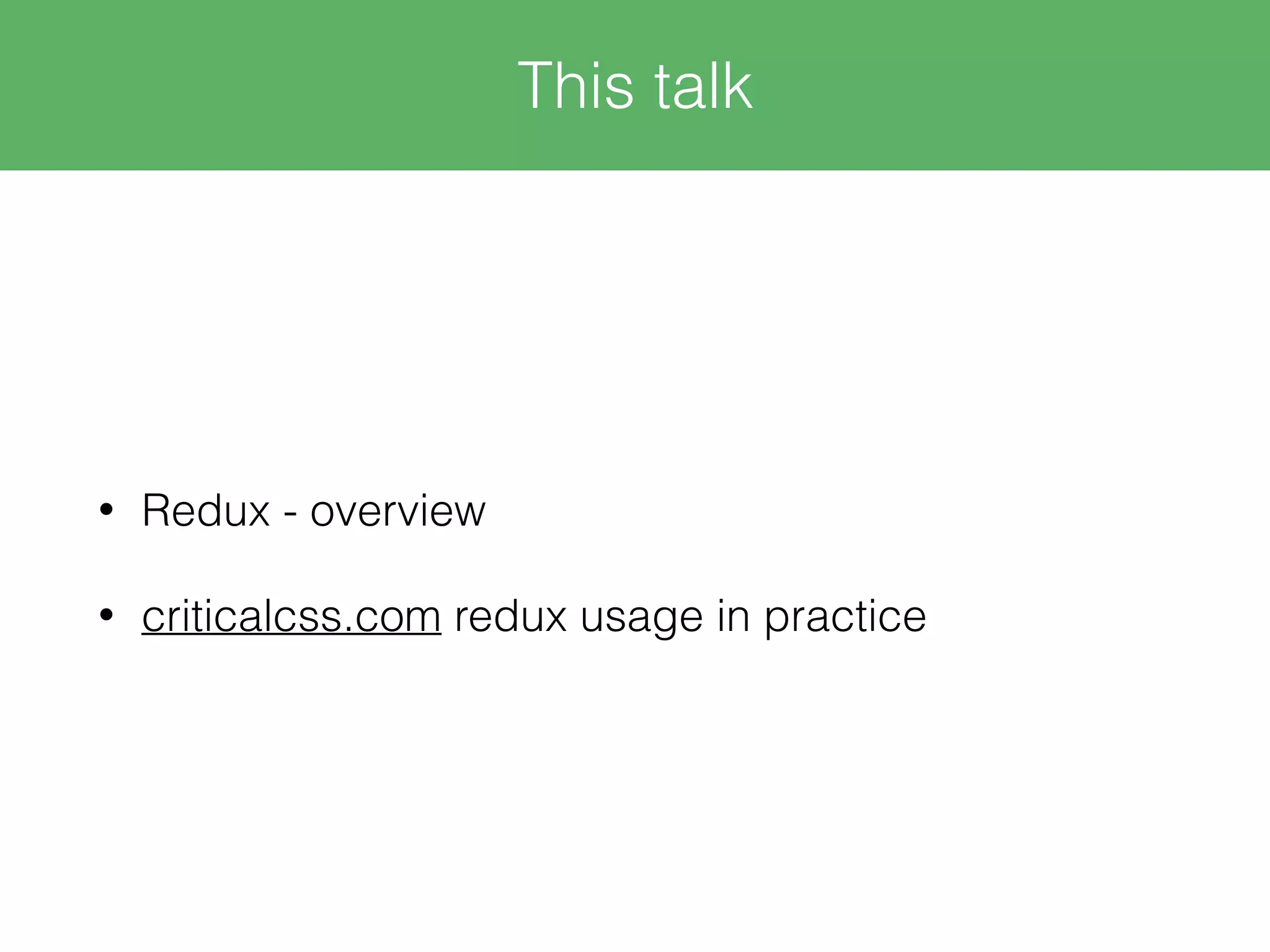 • Redux - overview • criticalcss.com redux usage in practice This talk 