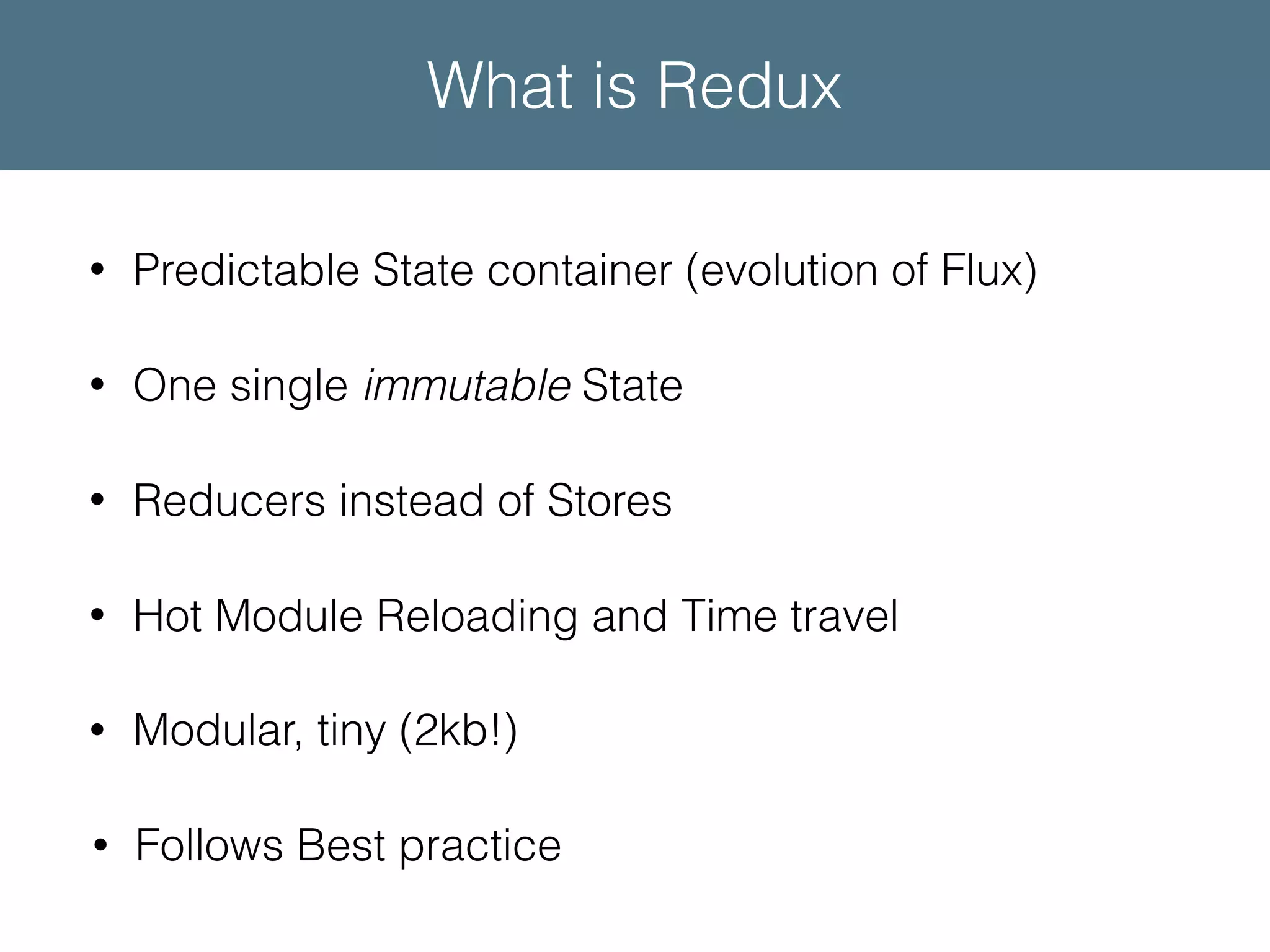 • Predictable State container (evolution of Flux) • One single immutable State • Reducers instead of Stores • Hot Module Reloading and Time travel • Modular, tiny (2kb!) • Follows Best practice What is Redux 