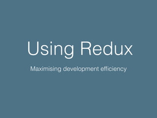 Using Redux
Maximising development efﬁciency
 