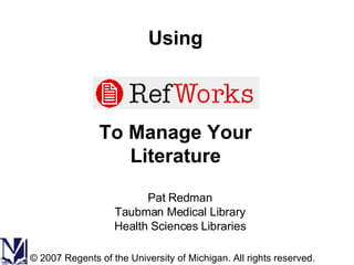 Using To Manage Your Literature Pat Redman Taubman Medical Library Health Sciences Libraries © 2007 Regents of the University of Michigan. All rights reserved. 