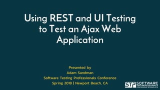 Using REST and UI Testing
to Test an Ajax Web
Application
Presented by
Adam Sandman
Software Testing Professionals Conference
Spring 2018 | Newport Beach, CA
 