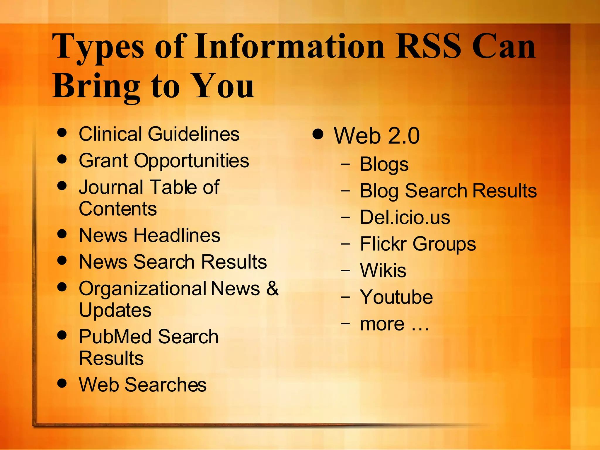 Types of Information RSS Can Bring to You Clinical Guidelines Grant Opportunities  Journal Table of Contents  News Headlines News Search Results Organizational News & Updates PubMed Search Results Web Searches Web 2.0 Blogs Blog Search Results Del.icio.us Flickr Groups Wikis Youtube more …  