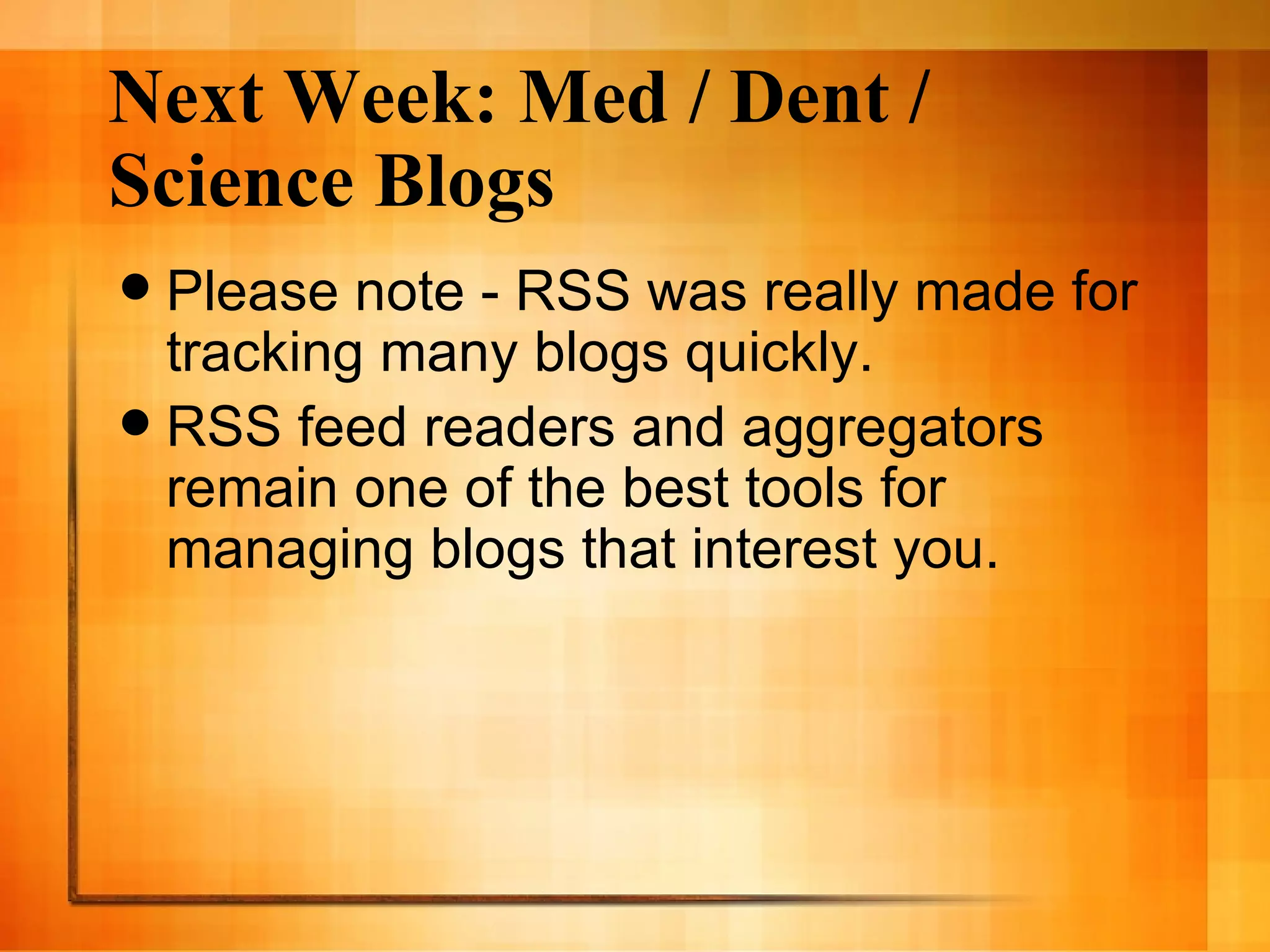 Next Week: Med / Dent / Science Blogs Please note - RSS was really made for tracking many blogs quickly. RSS feed readers and aggregators remain one of the best tools for managing blogs that interest you.  