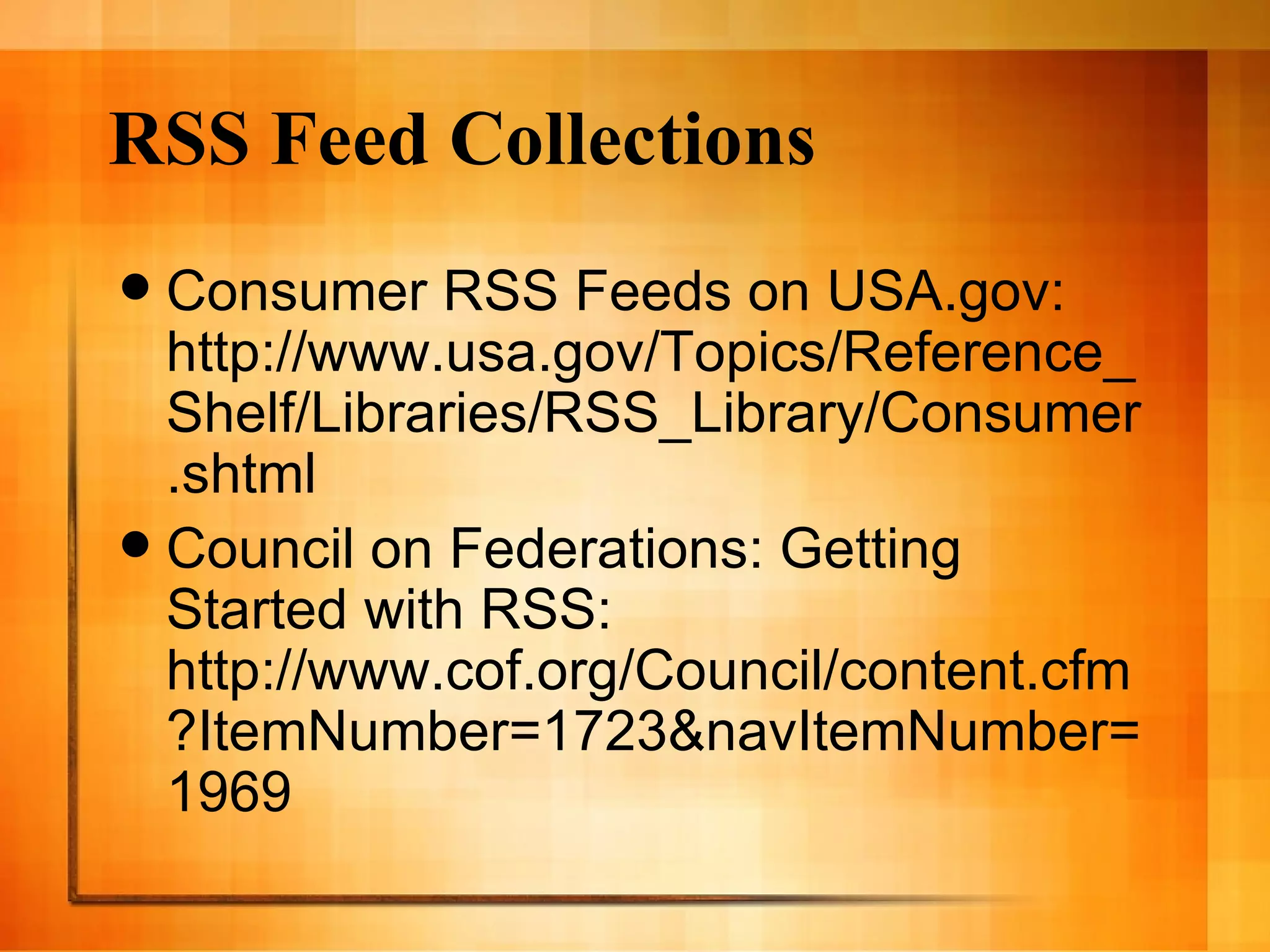 RSS Feed Collections Consumer RSS Feeds on USA.gov: http://www.usa.gov/Topics/Reference_Shelf/Libraries/RSS_Library/Consumer.shtml Council on Federations: Getting Started with RSS: http://www.cof.org/Council/content.cfm?ItemNumber=1723&navItemNumber=1969 