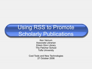 Using RSS to Promote Scholarly Publications Ken Varnum Associate Librarian Edwin Ginn Library The Fletcher School Tufts University Cool Tools and New Technologies 27 October 2006 