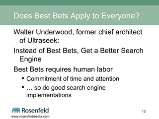 Does Best Bets Apply to Everyone? Walter Underwood, former chief architect of Ultraseek: Instead of Best Bets, Get a Better Search Engine Best Bets requires human labor Commitment of time and attention … so do good search engine implementations 