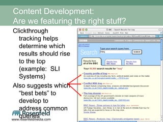 Content Development: Are we featuring the right stuff? Clickthrough tracking helps determine which results should rise to the top (example:  SLI Systems) Also suggests which “best bets” to develop to address common queries 