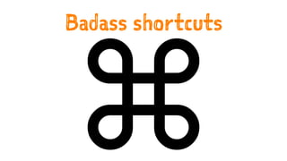 Badass shortcuts
⌘
 