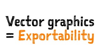 Vector graphics
= Exportability
 