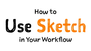 How to
Use Sketch
in Your Workflow
 