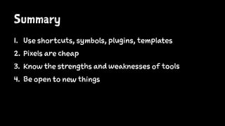 Summary
1. Use shortcuts, symbols, plugins, templates
2. Pixels are cheap
3. Know the strengths and weaknesses of tools
4. Be open to new things
 