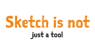 Sketch is not
just a tool
 
