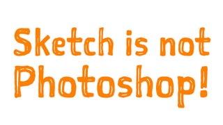 Sketch is not
Photoshop!
 