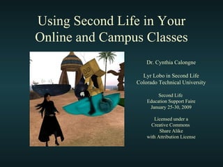 Using Second Life in Your Online and Campus Classes Dr. Cynthia Calongne Lyr Lobo in Second Life Colorado Technical University Second Life  Education Support Faire January 25-30, 2009 Licensed under a Creative Commons  Share Alike with Attribution License 