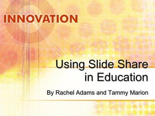 Using Slide Share in Education By Rachel Adams and Tammy Marion 