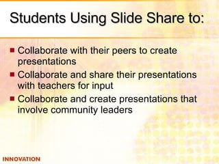 Students Using Slide Share to: Collaborate with their peers to create presentations Collaborate and share their presentations with teachers for input Collaborate and create presentations that involve community leaders