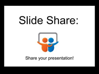 Slide Share: Share your presentation! 