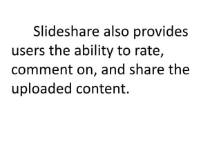 Slideshare also provides
users the ability to rate,
comment on, and share the
uploaded content.
 