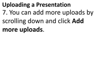 Uploading a Presentation
7. You can add more uploads by
scrolling down and click Add
more uploads.
 
