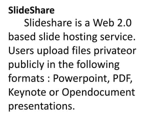 SlideShare
Slideshare is a Web 2.0
based slide hosting service.
Users upload files privateor
publicly in the following
for...