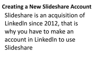 Creating a New Slideshare Account
Slideshare is an acquisition of
Linkedln since 2012, that is
why you have to make an
account in Linkedln to use
Slideshare
 