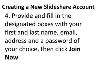 Creating a New Slideshare Account
4. Provide and fill in the
designated boxes with your
first and last name, email,
address and a password of
your choice, then click Join
Now
 