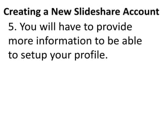 Creating a New Slideshare Account
5. You will have to provide
more information to be able
to setup your profile.
 