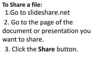 To Share a file:
1.Go to slideshare.net
2. Go to the page of the
document or presentation you
want to share.
3. Click the Share button.
 