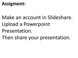 Assigment:
Make an account in Slideshare.
Upload a Powerpoint
Presentation.
Then share your presentation.
 