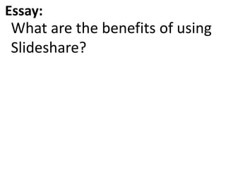 Essay:
What are the benefits of using
Slideshare?
 