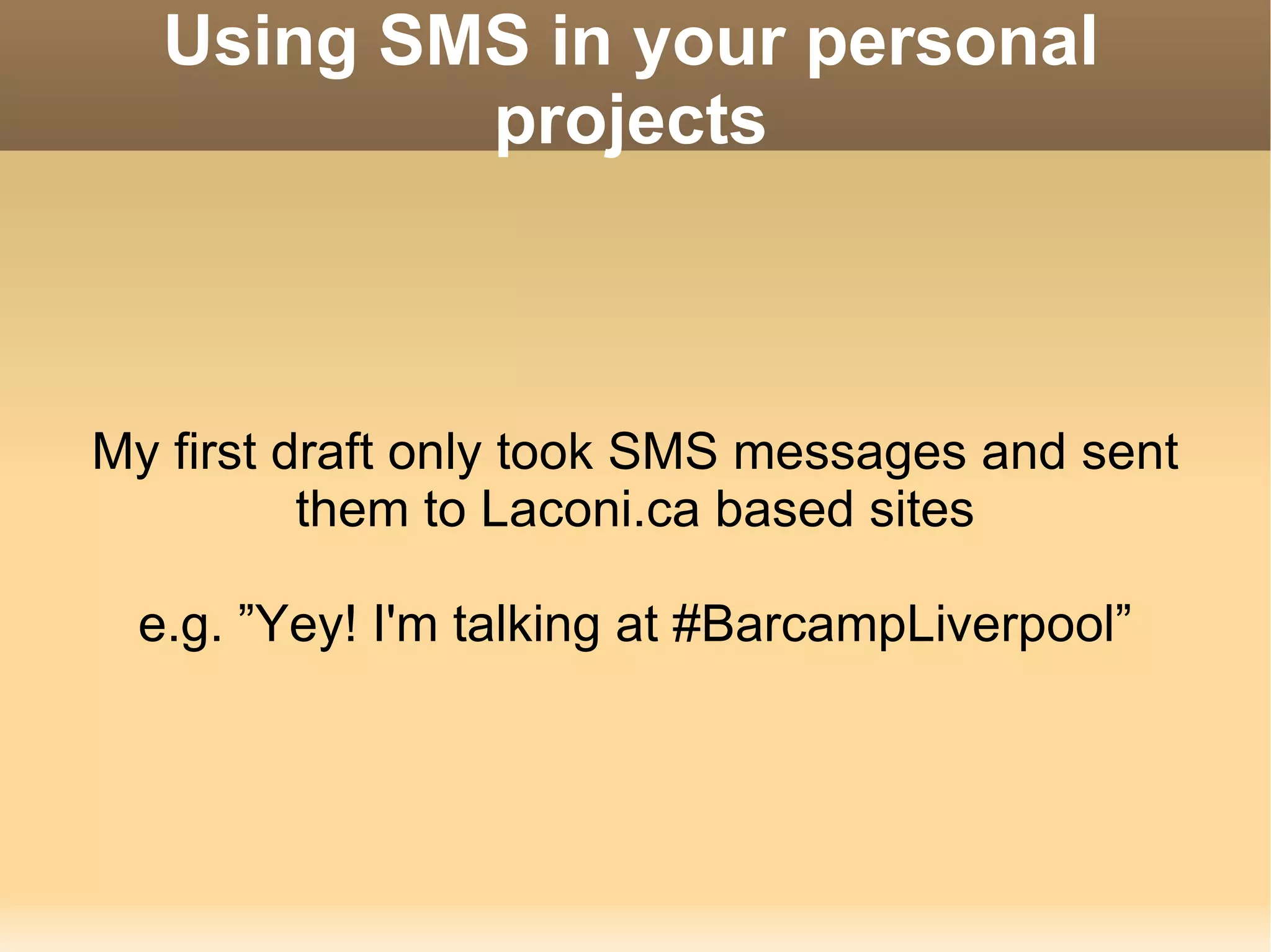 Using SMS in your personal projects My first draft only took SMS messages and sent them to Laconi.ca based sites e.g. ”Yey! I'm talking at #BarcampLiverpool” 