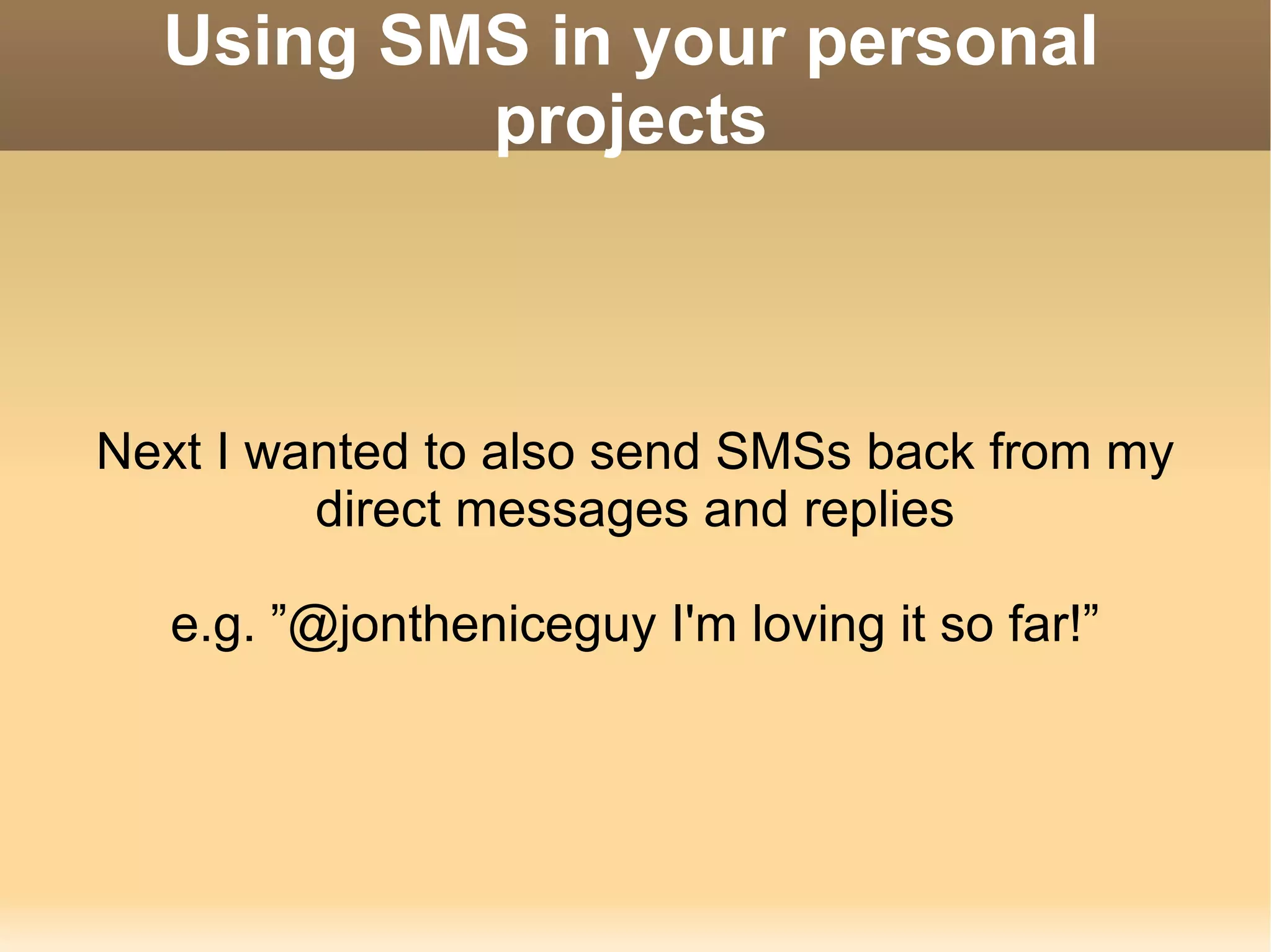 Using SMS in your personal projects Next I wanted to also send SMSs back from my direct messages and replies e.g. ”@jontheniceguy I'm loving it so far!” 