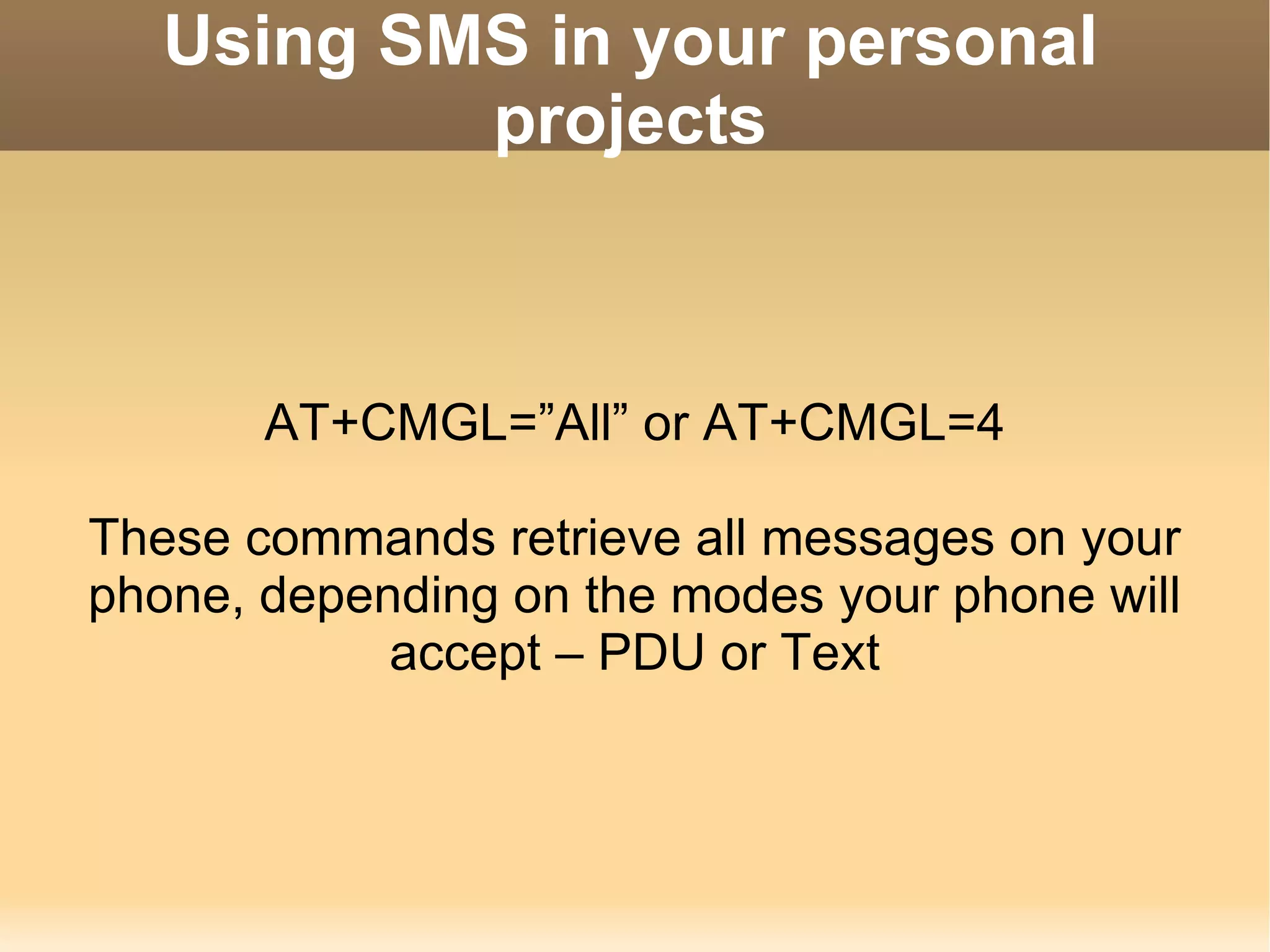 Using SMS in your personal projects AT+CMGL=”All” or AT+CMGL=4 These commands retrieve all messages on your phone, depending on the modes your phone will accept – PDU or Text 