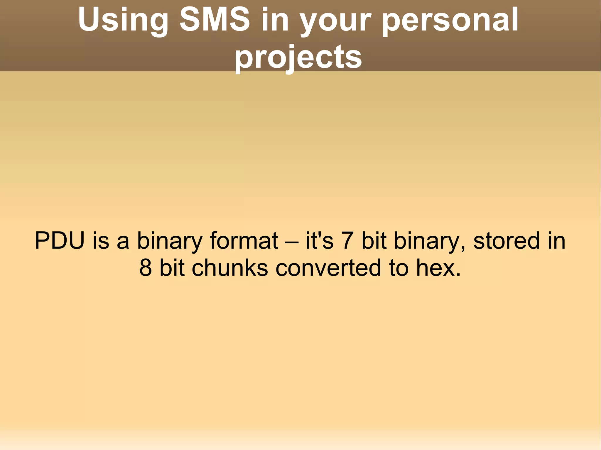 Using SMS in your personal projects PDU is a binary format – it's 7 bit binary, stored in 8 bit chunks converted to hex. 