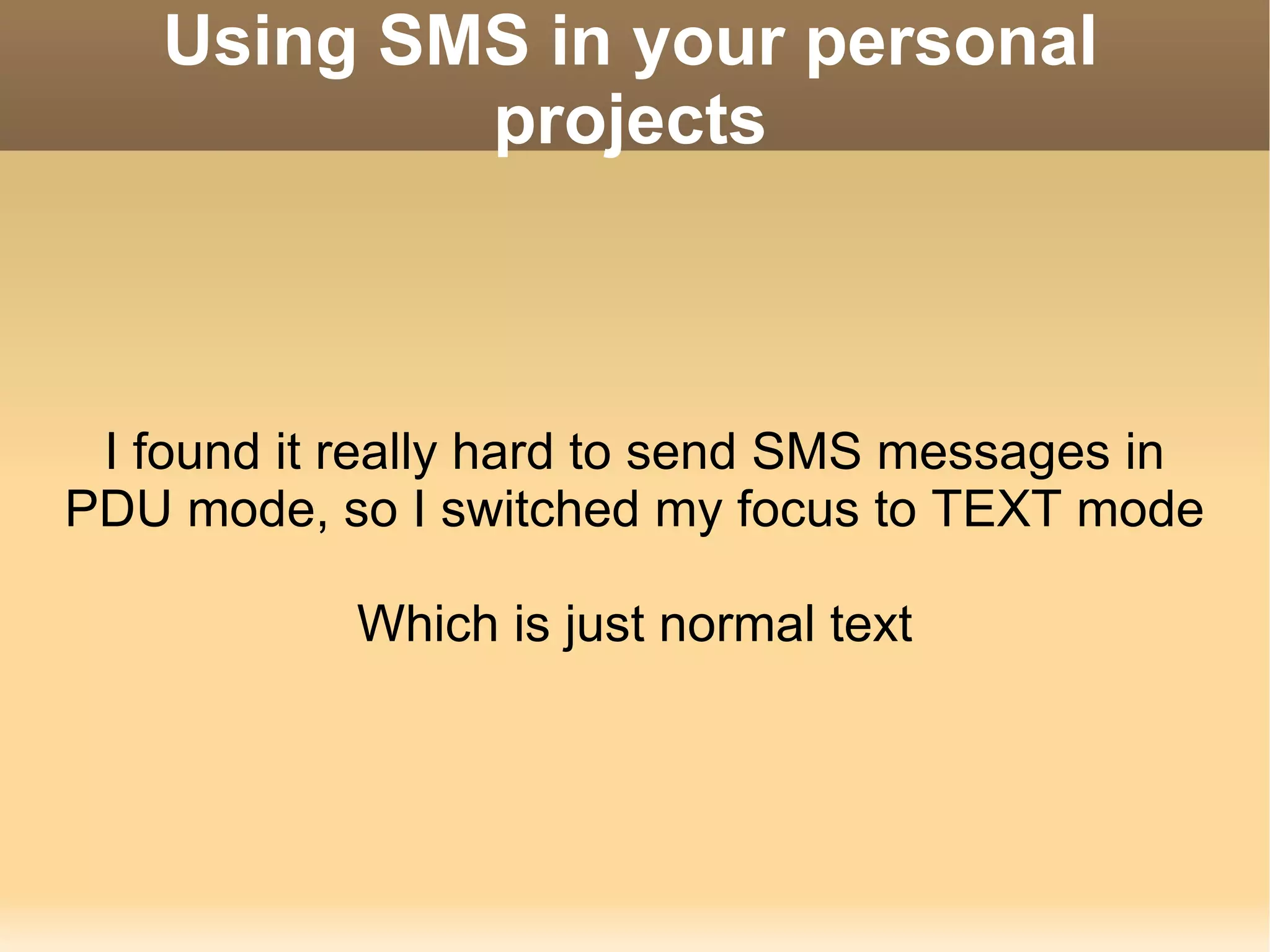 Using SMS in your personal projects I found it really hard to send SMS messages in PDU mode, so I switched my focus to TEXT mode Which is just normal text 