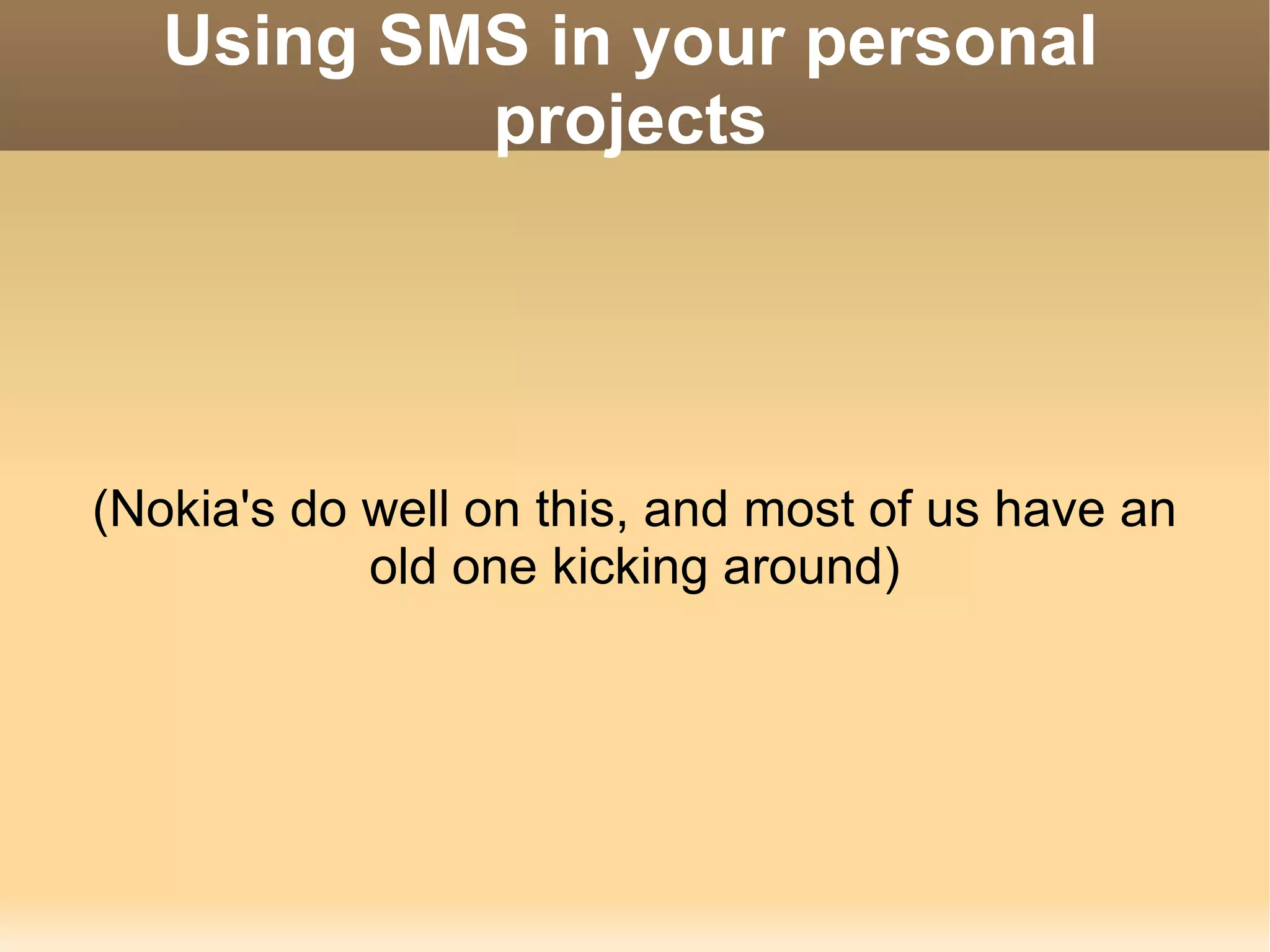 Using SMS in your personal projects (Nokia's do well on this, and most of us have an old one kicking around) 