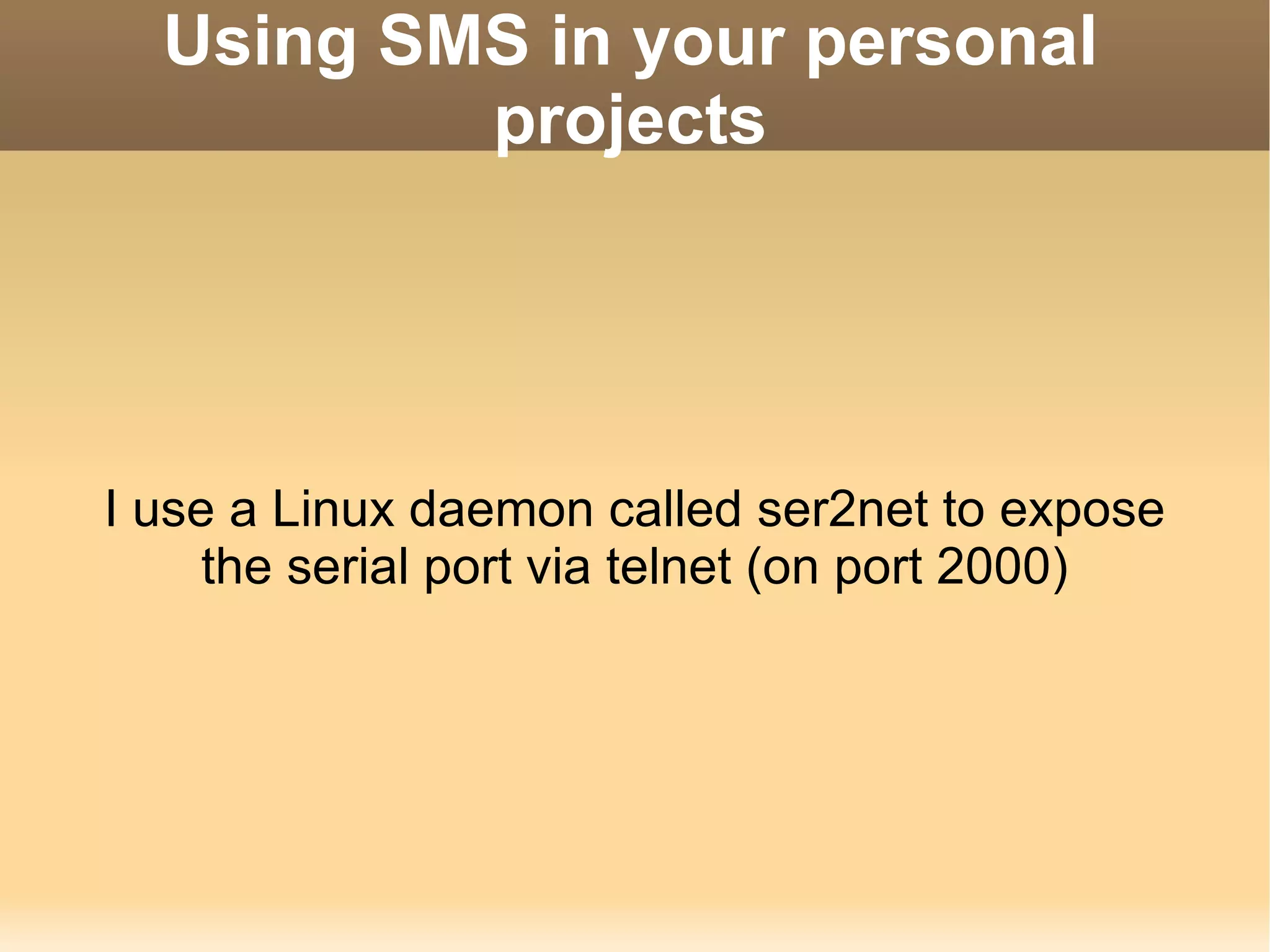 Using SMS in your personal projects I use a Linux daemon called ser2net to expose the serial port via telnet (on port 2000) 