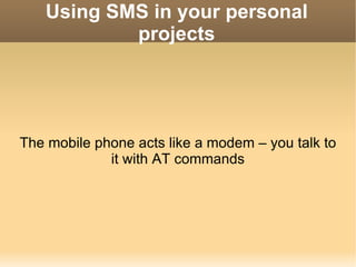 Using SMS in your personal projects The mobile phone acts like a modem – you talk to it with AT commands 