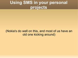 Using SMS in your personal projects (Nokia's do well on this, and most of us have an old one kicking around) 