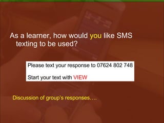 As a learner, how would  you  like SMS texting to be used? Please text your response to 07624 802 748 Start your text with  VIEW Discussion of group’s responses…. 