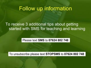 Follow up information To receive 3 additional tips about getting started with SMS for teaching and learning   Please text  SMS  to  07624 802 748   To unsubscribe please text  STOPSMS  to  07624 802 748   