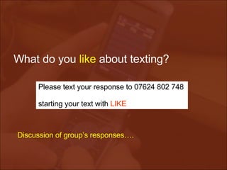 What do you  like  about texting? Please text your response to 07624 802 748  starting your text with  LIKE   Discussion of group’s responses…. 