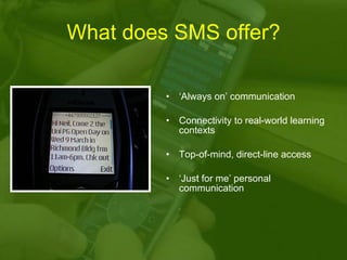 What does SMS offer? ‘ Always on’ communication Connectivity to real-world learning contexts  Top-of-mind, direct-line access  ‘ Just for me’ personal communication 