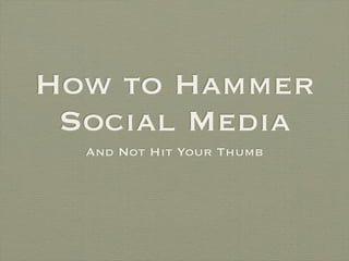 How to Hammer
 Social Media
  And Not Hit Your Thumb
 