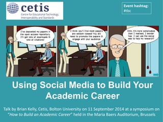 Presentation by Brian Kelly, UKOLN on 25 October 2012 
for an Open Access Week event at the University of Exeter 
Talk by Brian Kelly, Cetis, Bolton University on 11 September 2014 at a symposium on 
“How to Build an Academic Career” held in the Maria Baers Auditorium, Brussels 
1 
Using Social Media to Build Your 
Academic Career 
Event hashtag: 
#tbc 
 